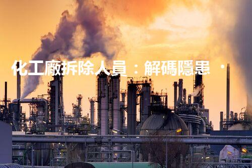 化工廠拆除人員：解碼隱患，釋放安全！